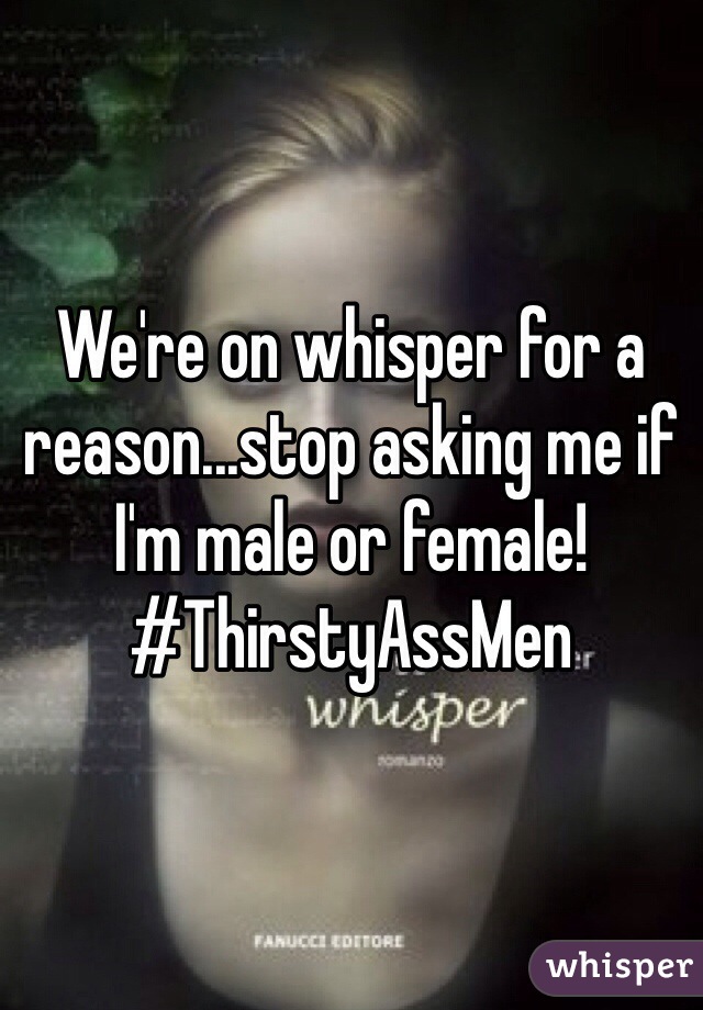 We're on whisper for a reason...stop asking me if I'm male or female! #ThirstyAssMen
