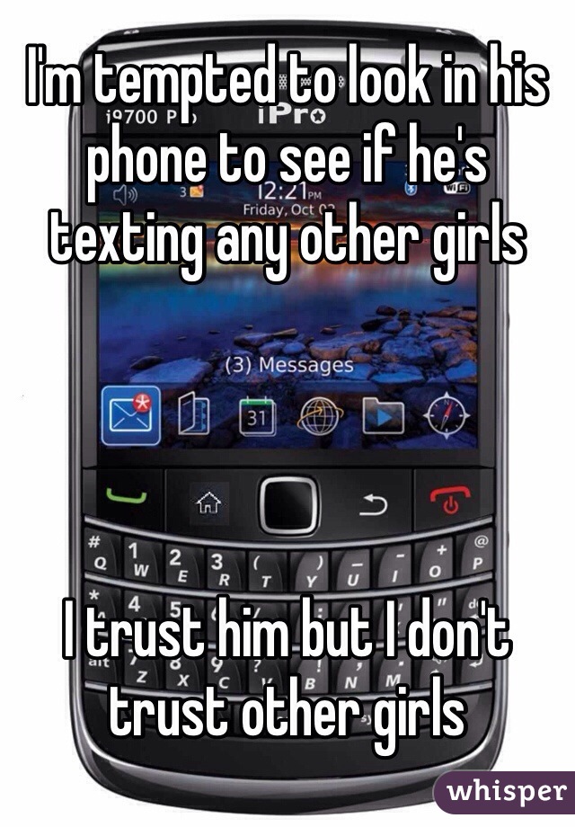 I'm tempted to look in his phone to see if he's texting any other girls




I trust him but I don't trust other girls