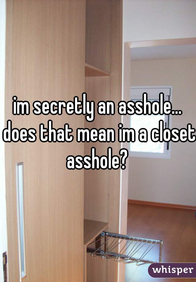 im secretly an asshole... does that mean im a closet asshole? 