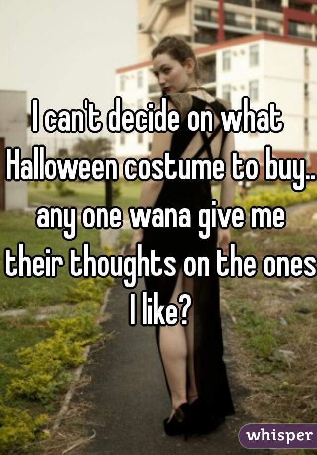 I can't decide on what Halloween costume to buy.. any one wana give me their thoughts on the ones I like?