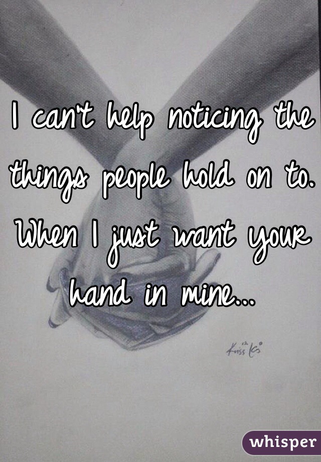 I can't help noticing the things people hold on to.
When I just want your hand in mine...