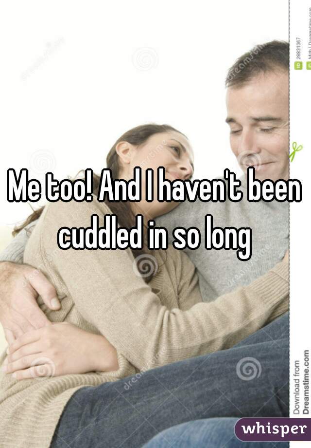 Me too! And I haven't been cuddled in so long 
