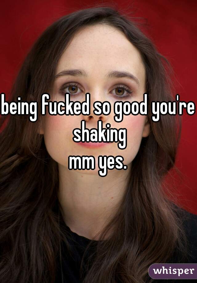 being fucked so good you're shaking
mm yes.