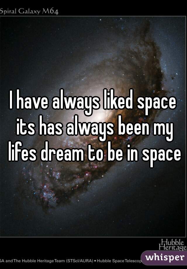 I have always liked space its has always been my lifes dream to be in space