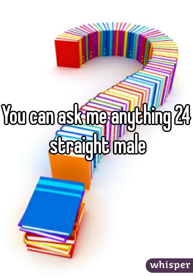 You can ask me anything 24 straight male