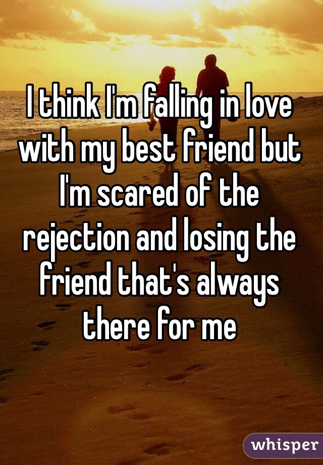 I think I'm falling in love with my best friend but I'm scared of the rejection and losing the friend that's always there for me