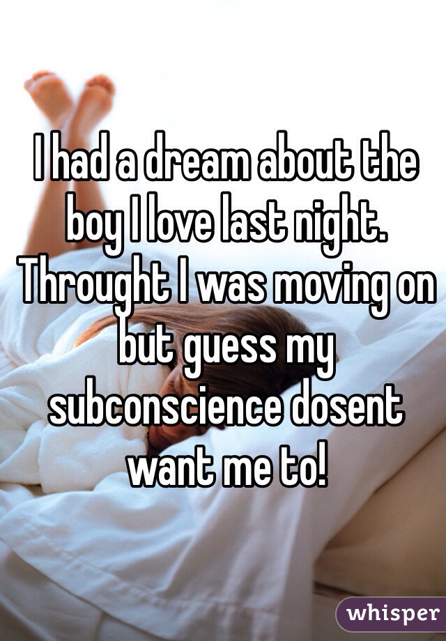 I had a dream about the boy I love last night. Throught I was moving on but guess my subconscience dosent want me to! 