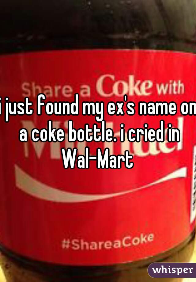 i just found my ex's name on a coke bottle. i cried in Wal-Mart 