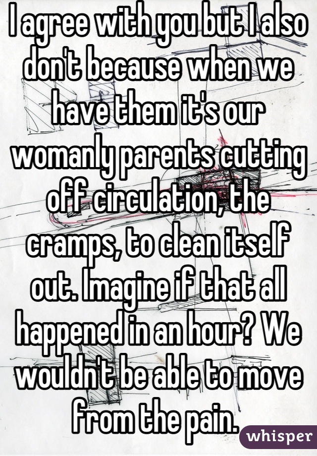 I agree with you but I also don't because when we have them it's our womanly parents cutting off circulation, the cramps, to clean itself out. Imagine if that all happened in an hour? We wouldn't be able to move from the pain. 