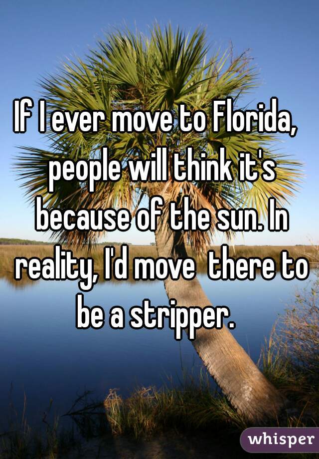 If I ever move to Florida,  people will think it's because of the sun. In reality, I'd move  there to be a stripper.  