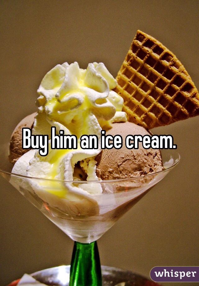 Buy him an ice cream.