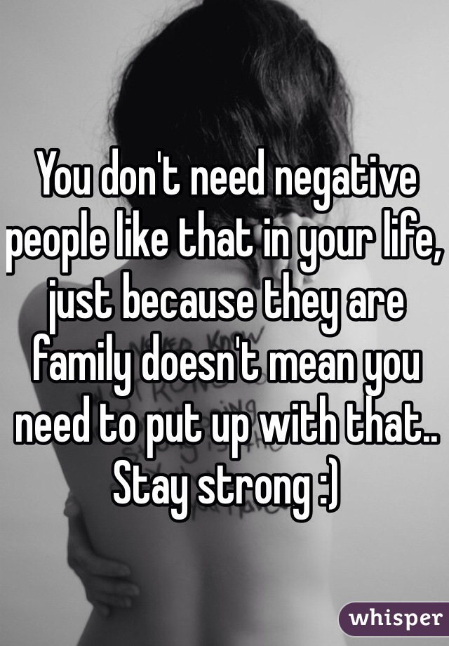You don't need negative people like that in your life, just because they are family doesn't mean you need to put up with that.. Stay strong :)