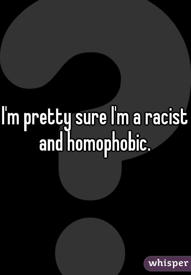 I'm pretty sure I'm a racist and homophobic. 