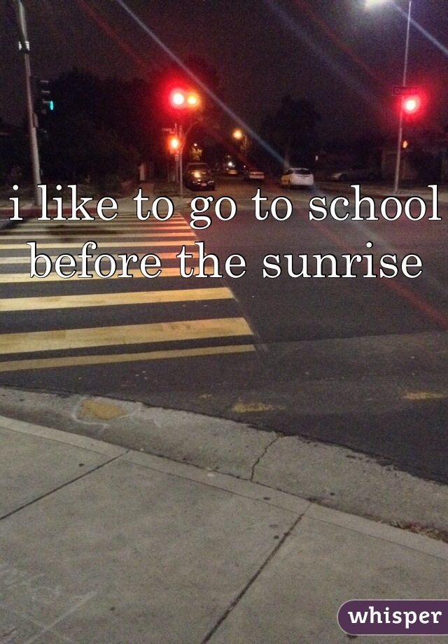 i like to go to school before the sunrise 
