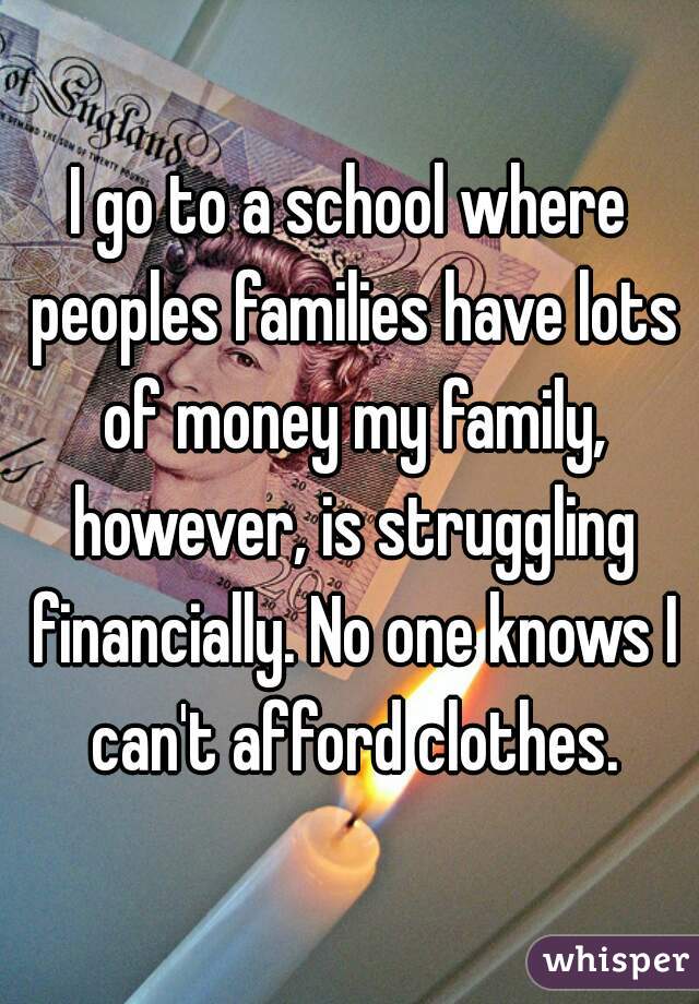 I go to a school where peoples families have lots of money my family, however, is struggling financially. No one knows I can't afford clothes.