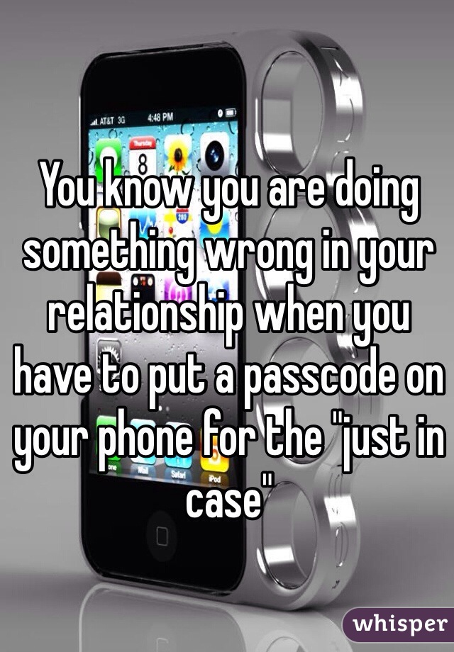 You know you are doing something wrong in your relationship when you have to put a passcode on your phone for the "just in case"