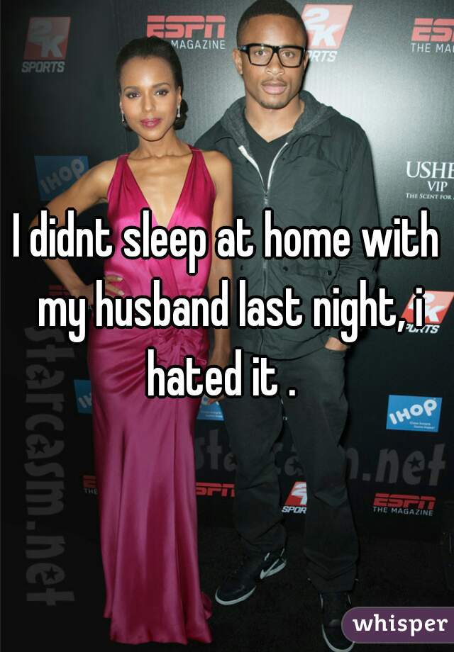 I didnt sleep at home with my husband last night, i hated it .  