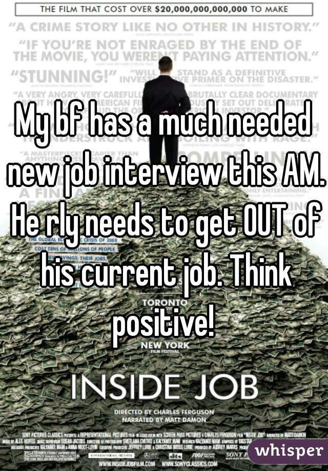 My bf has a much needed new job interview this AM. He rly needs to get OUT of his current job. Think positive! 