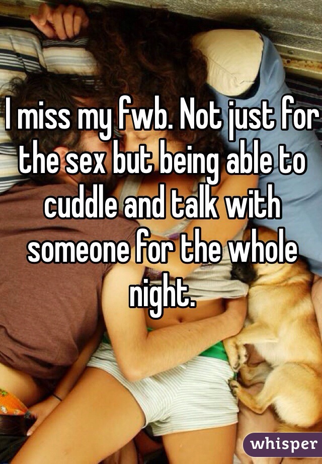 I miss my fwb. Not just for the sex but being able to cuddle and talk with someone for the whole night.