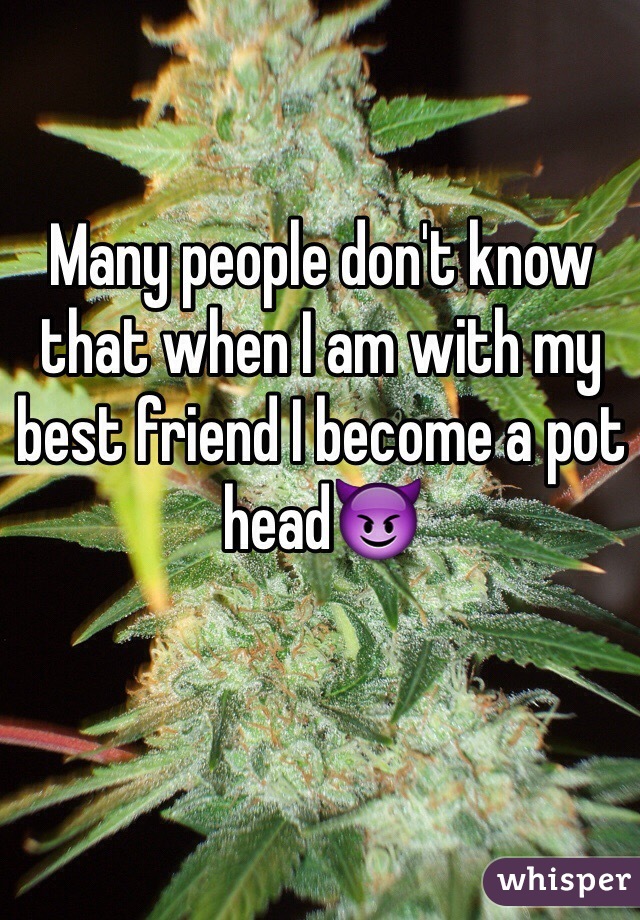 Many people don't know that when I am with my best friend I become a pot head😈