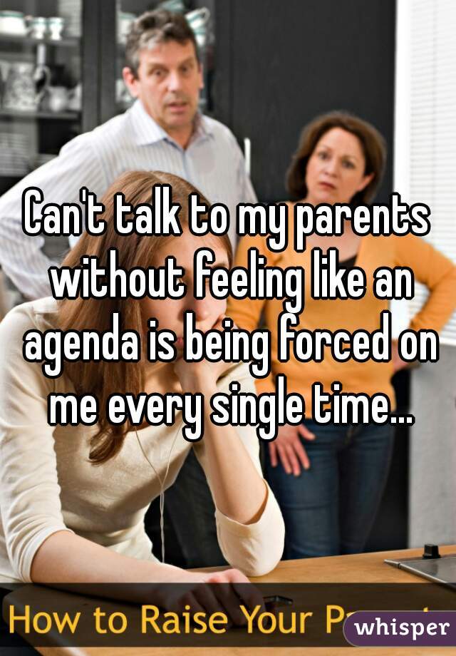 Can't talk to my parents without feeling like an agenda is being forced on me every single time...