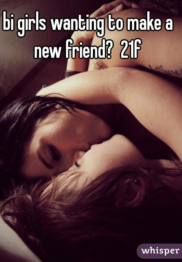 bi girls wanting to make a new friend?  21f 
