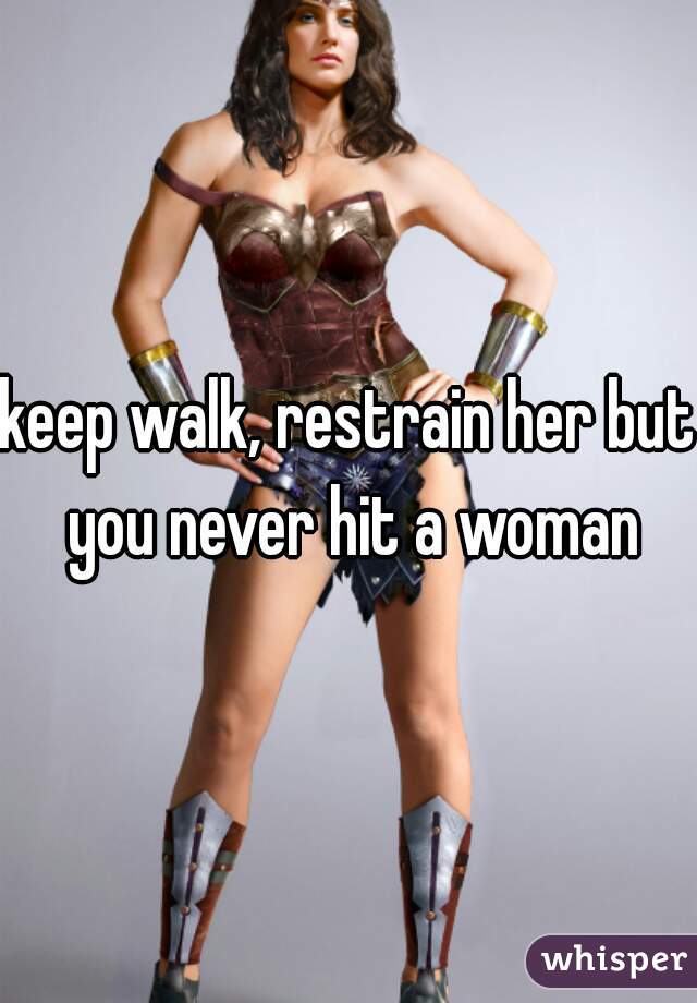 keep walk, restrain her but you never hit a woman