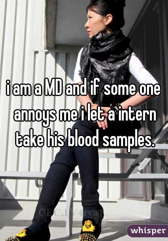 i am a MD and if some one annoys me i let a intern take his blood samples.