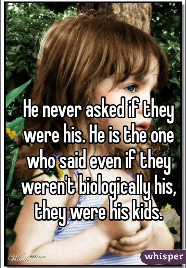 He never asked if they were his. He is the one who said even if they weren't biologically his, they were his kids. 