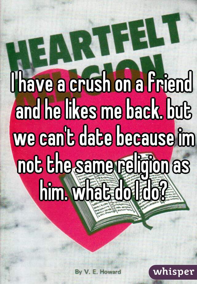 I have a crush on a friend and he likes me back. but we can't date because im not the same religion as him. what do I do?