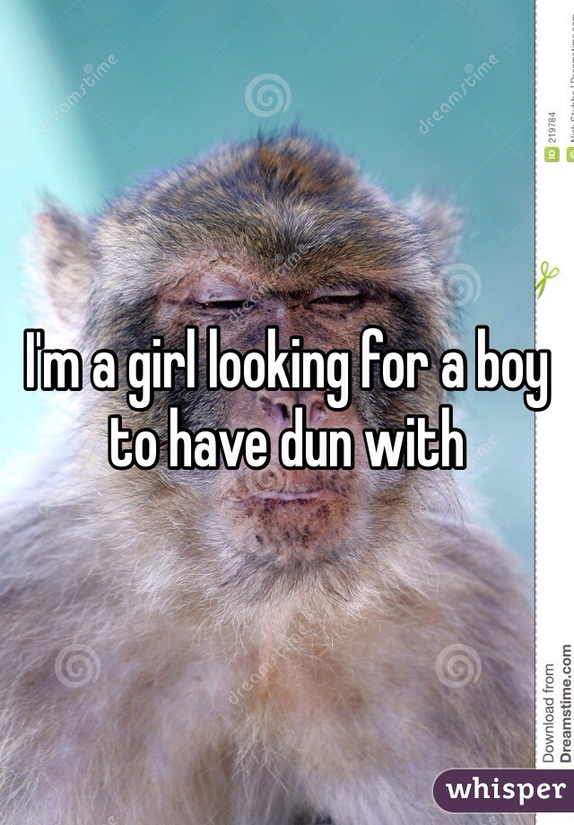 I'm a girl looking for a boy to have dun with