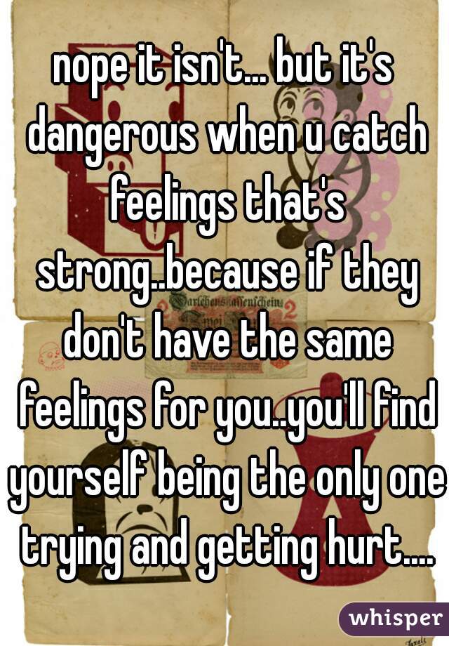 nope it isn't... but it's dangerous when u catch feelings that's strong..because if they don't have the same feelings for you..you'll find yourself being the only one trying and getting hurt....