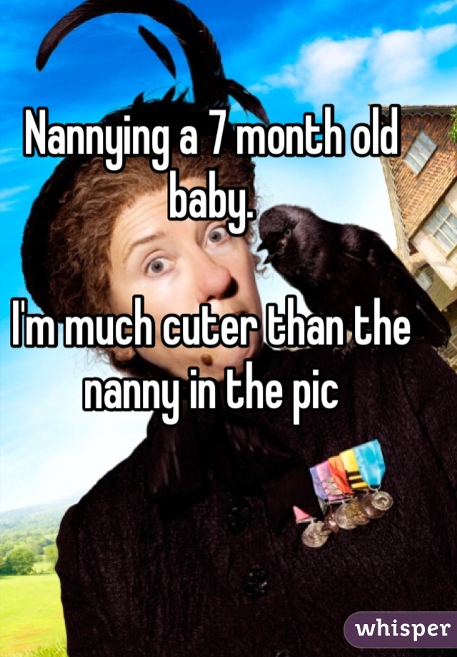 Nannying a 7 month old baby. 

I'm much cuter than the nanny in the pic