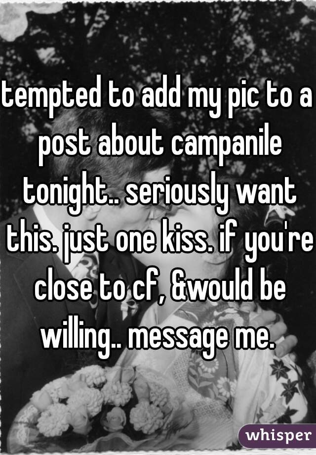 tempted to add my pic to a post about campanile tonight.. seriously want this. just one kiss. if you're close to cf, &would be willing.. message me. 