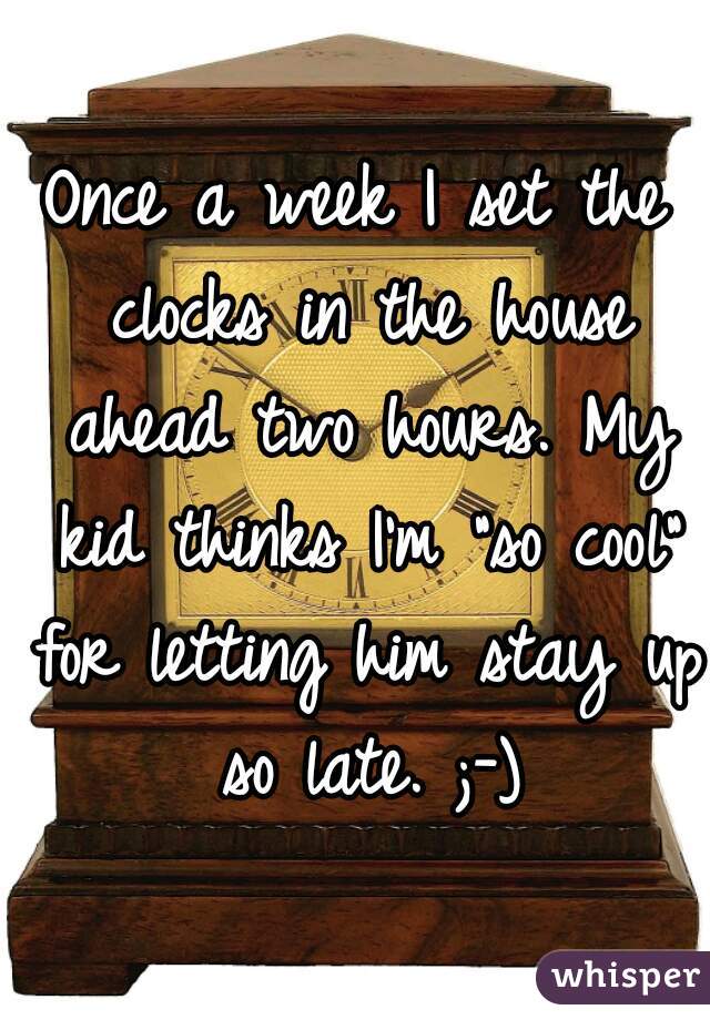 Once a week I set the clocks in the house ahead two hours. My kid thinks I'm "so cool" for letting him stay up so late. ;-)