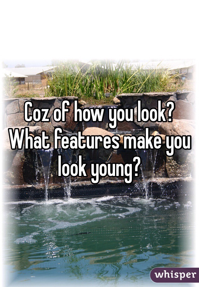 Coz of how you look? What features make you look young?