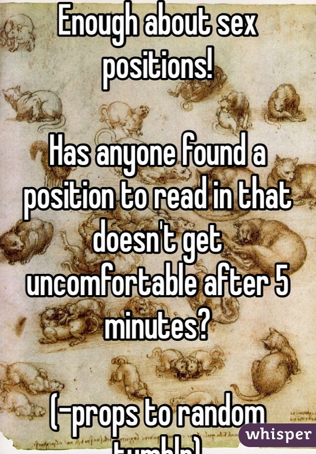 Enough about sex positions!

Has anyone found a position to read in that doesn't get uncomfortable after 5 minutes?

(-props to random tumblr)