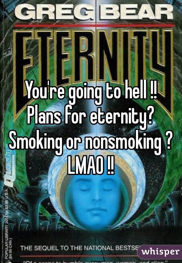 You're going to hell !!
Plans for eternity? Smoking or nonsmoking ? LMAO !!
