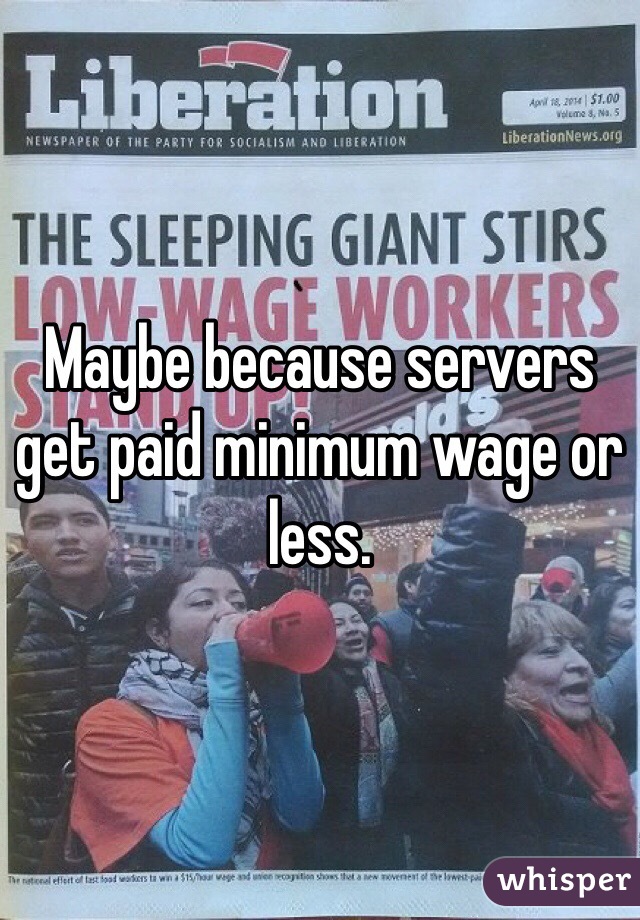 Maybe because servers get paid minimum wage or less.