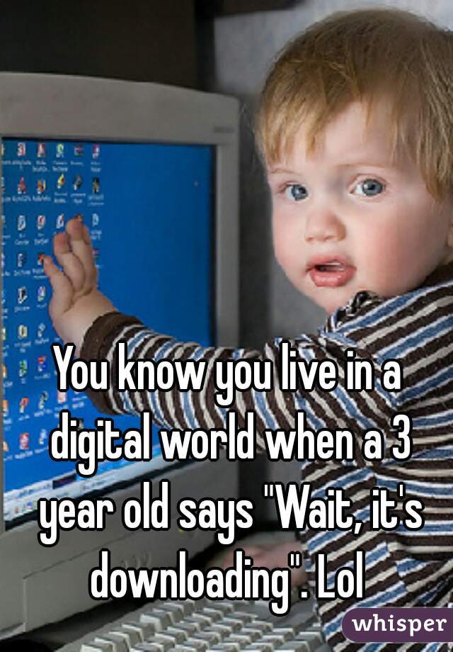 You know you live in a digital world when a 3 year old says "Wait, it's downloading". Lol 