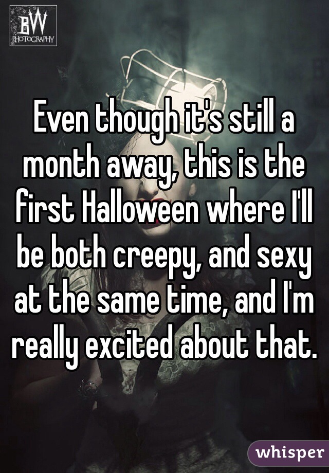 Even though it's still a month away, this is the first Halloween where I'll be both creepy, and sexy at the same time, and I'm really excited about that. 