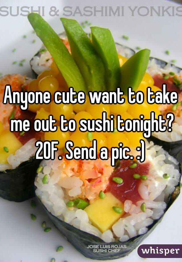 Anyone cute want to take me out to sushi tonight? 20F. Send a pic. :) 