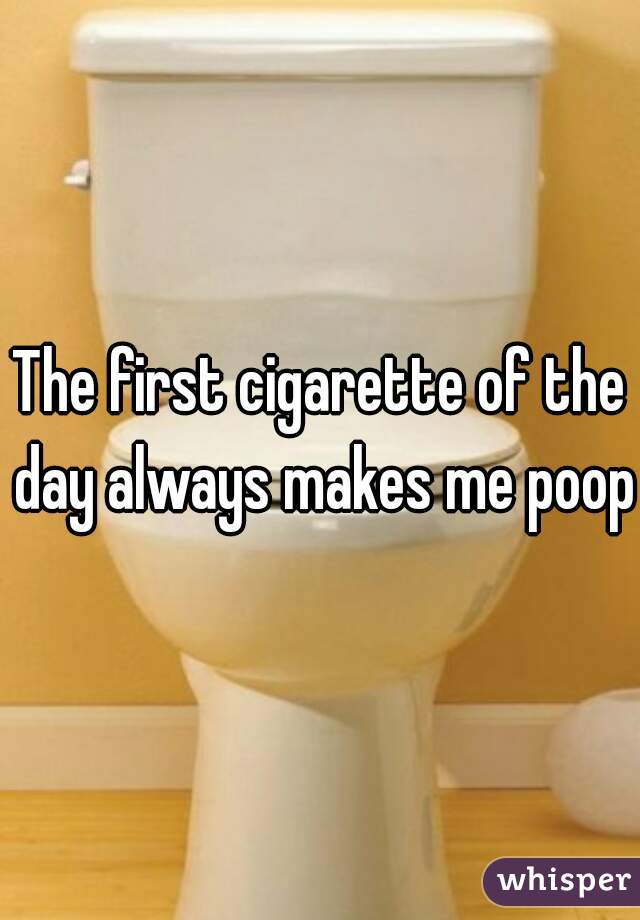 The first cigarette of the day always makes me poop