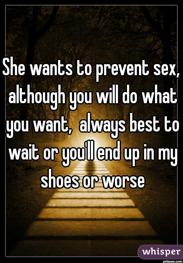 She wants to prevent sex, although you will do what you want,  always best to wait or you'll end up in my shoes or worse