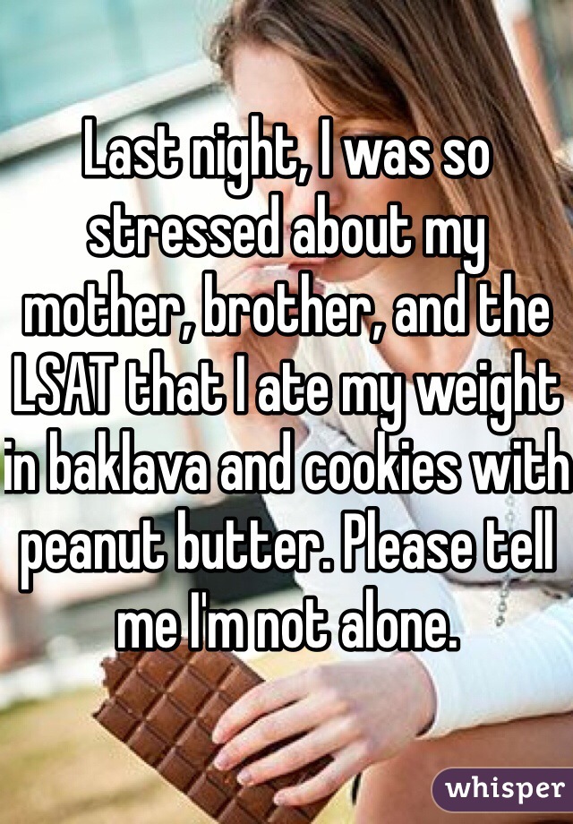 Last night, I was so stressed about my mother, brother, and the LSAT that I ate my weight in baklava and cookies with peanut butter. Please tell me I'm not alone.