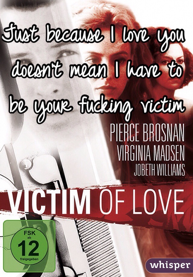 Just because I love you doesn't mean I have to be your fucking victim 