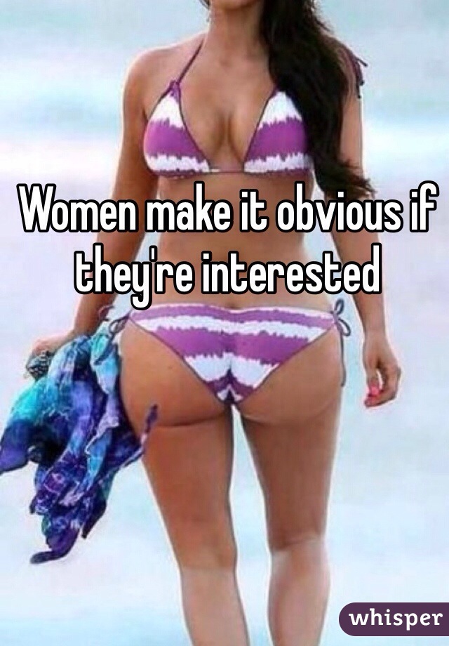 Women make it obvious if they're interested 