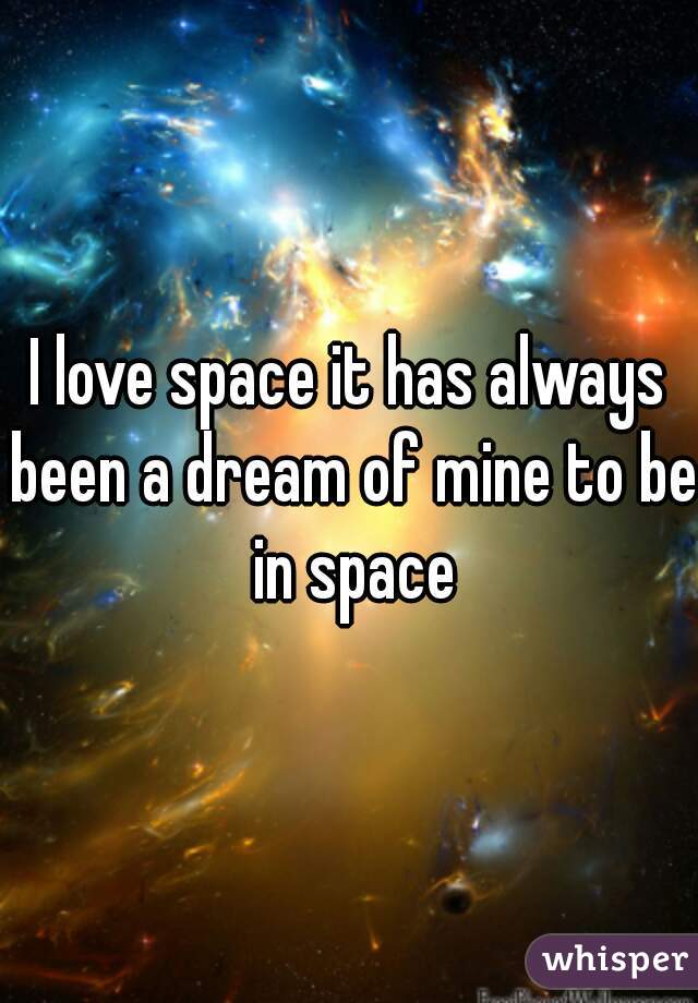 I love space it has always been a dream of mine to be in space
