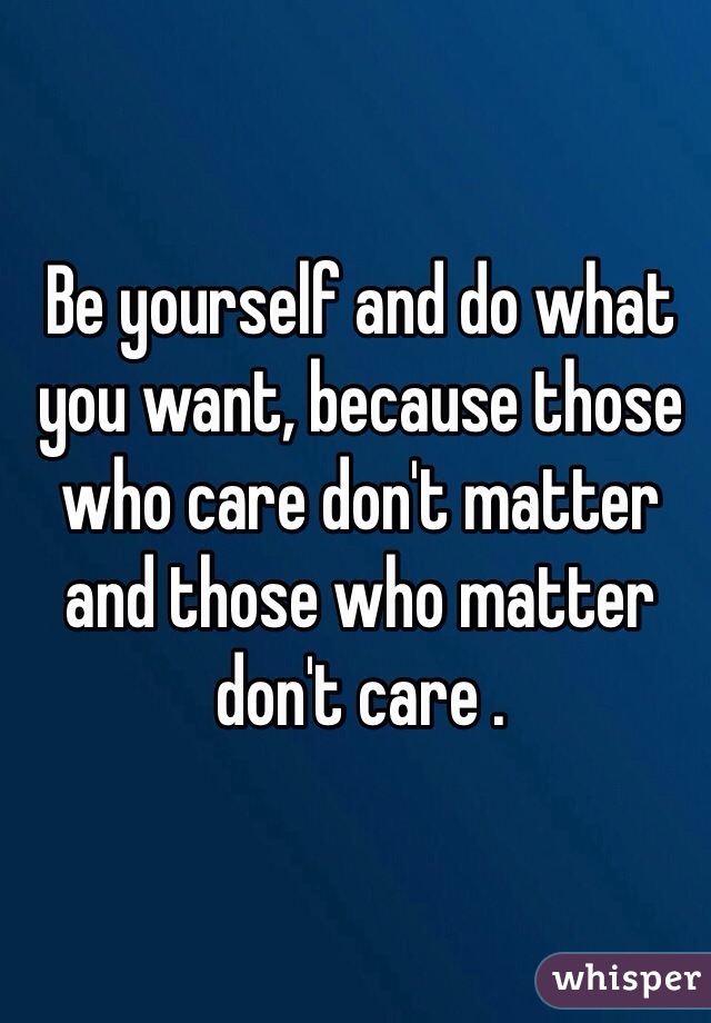 Be yourself and do what you want, because those who care don't matter and those who matter don't care .