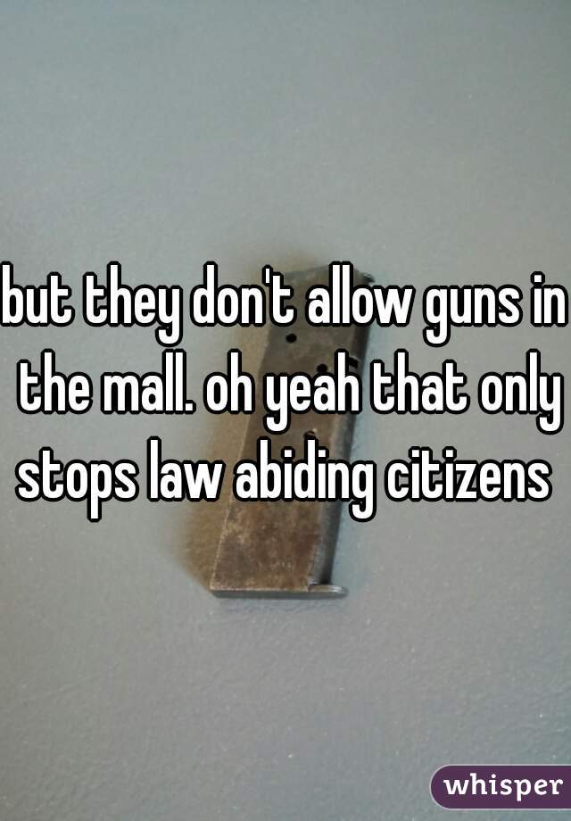 but they don't allow guns in the mall. oh yeah that only stops law abiding citizens 